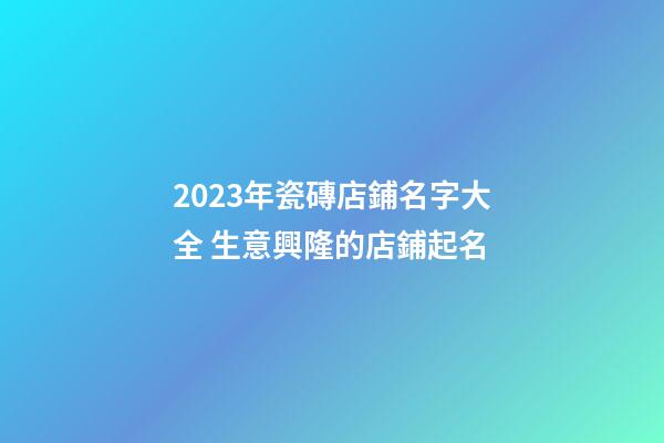 2023年瓷磚店鋪名字大全 生意興隆的店鋪起名